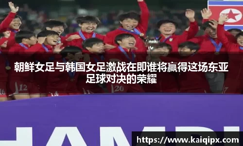 朝鲜女足与韩国女足激战在即谁将赢得这场东亚足球对决的荣耀